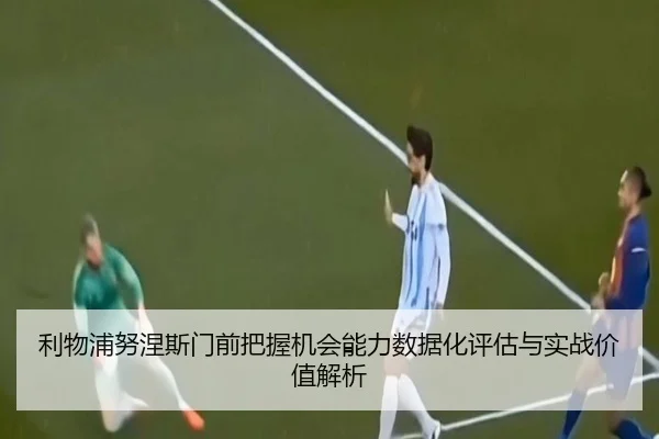 利物浦努涅斯门前把握机会能力数据化评估与实战价值解析